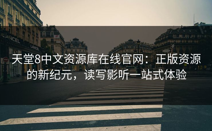 天堂8中文资源库在线官网：正版资源的新纪元，读写影听一站式体验
