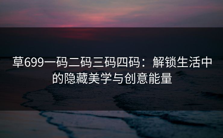 草699一码二码三码四码：解锁生活中的隐藏美学与创意能量
