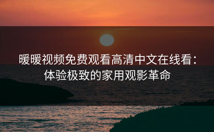 暖暖视频免费观看高清中文在线看：体验极致的家用观影革命