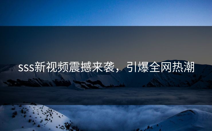 sss新视频震撼来袭，引爆全网热潮