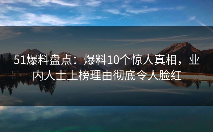 51爆料盘点：爆料10个惊人真相，业内人士上榜理由彻底令人脸红