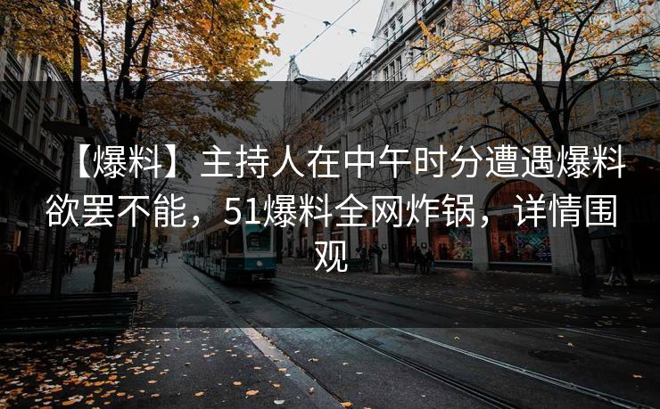 【爆料】主持人在中午时分遭遇爆料欲罢不能，51爆料全网炸锅，详情围观