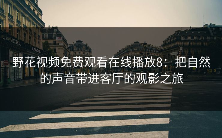 野花视频免费观看在线播放8：把自然的声音带进客厅的观影之旅