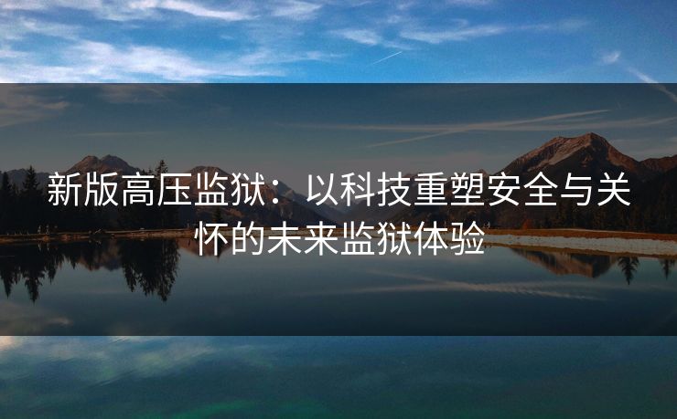 新版高压监狱：以科技重塑安全与关怀的未来监狱体验