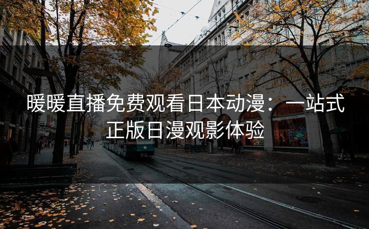 暖暖直播免费观看日本动漫：一站式正版日漫观影体验