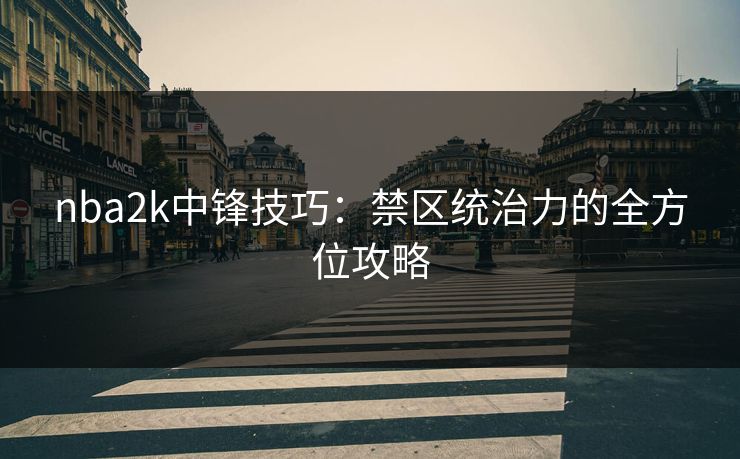 nba2k中锋技巧：禁区统治力的全方位攻略