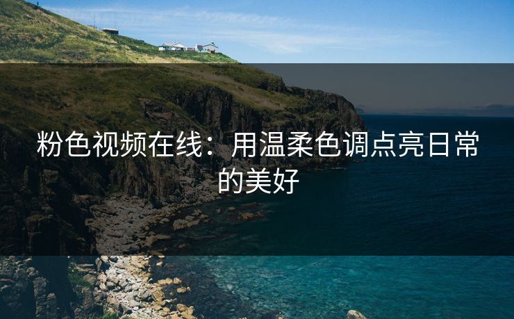 粉色视频在线：用温柔色调点亮日常的美好