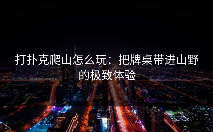 打扑克爬山怎么玩：把牌桌带进山野的极致体验
