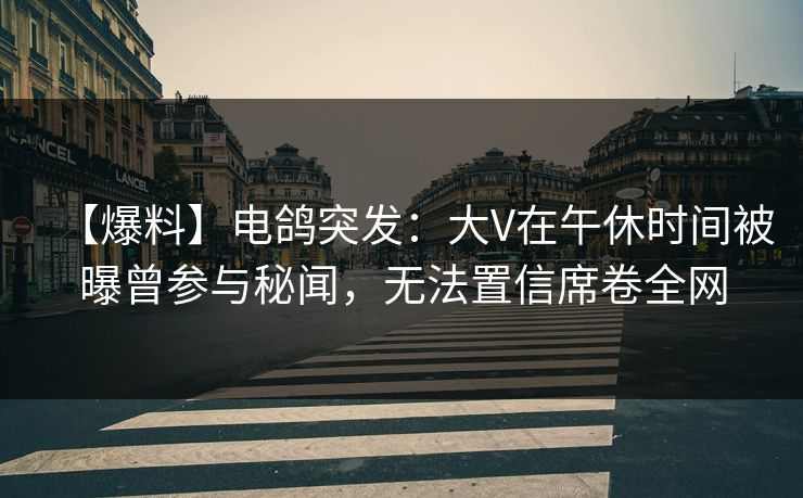 【爆料】电鸽突发：大V在午休时间被曝曾参与秘闻，无法置信席卷全网