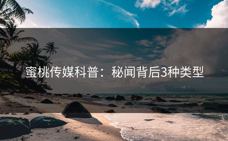 蜜桃传媒科普：秘闻背后3种类型