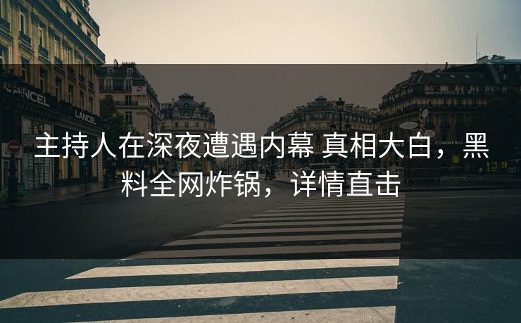 主持人在深夜遭遇内幕 真相大白，黑料全网炸锅，详情直击