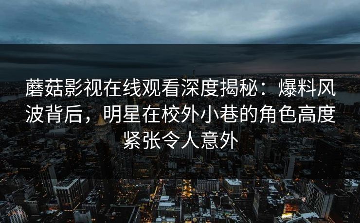 蘑菇影视在线观看深度揭秘：爆料风波背后，明星在校外小巷的角色高度紧张令人意外