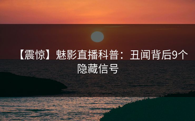 【震惊】魅影直播科普：丑闻背后9个隐藏信号