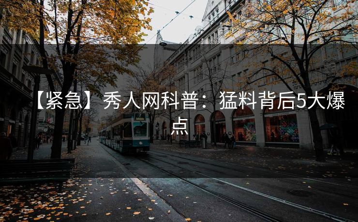 【紧急】秀人网科普：猛料背后5大爆点