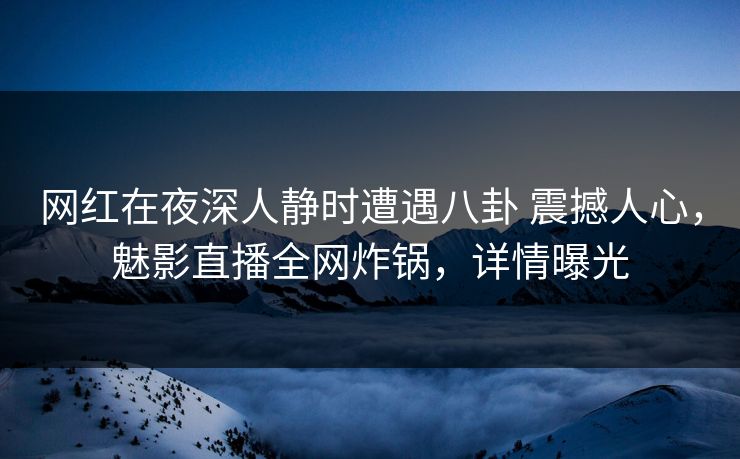 网红在夜深人静时遭遇八卦 震撼人心，魅影直播全网炸锅，详情曝光