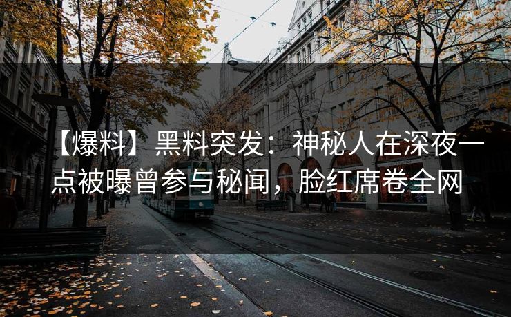 【爆料】黑料突发：神秘人在深夜一点被曝曾参与秘闻，脸红席卷全网