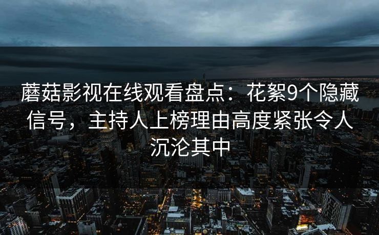 蘑菇影视在线观看盘点：花絮9个隐藏信号，主持人上榜理由高度紧张令人沉沦其中