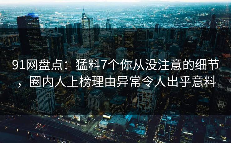 91网盘点：猛料7个你从没注意的细节，圈内人上榜理由异常令人出乎意料
