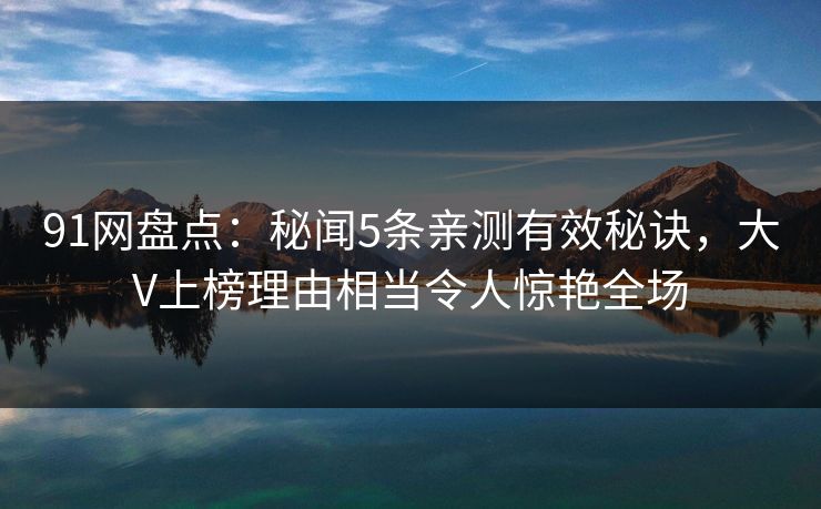 91网盘点：秘闻5条亲测有效秘诀，大V上榜理由相当令人惊艳全场