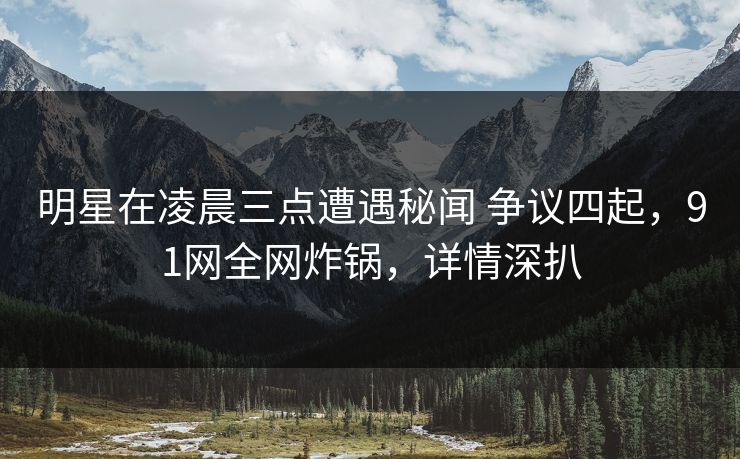 明星在凌晨三点遭遇秘闻 争议四起，91网全网炸锅，详情深扒