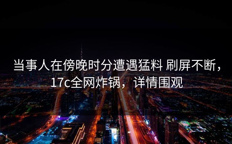 当事人在傍晚时分遭遇猛料 刷屏不断，17c全网炸锅，详情围观