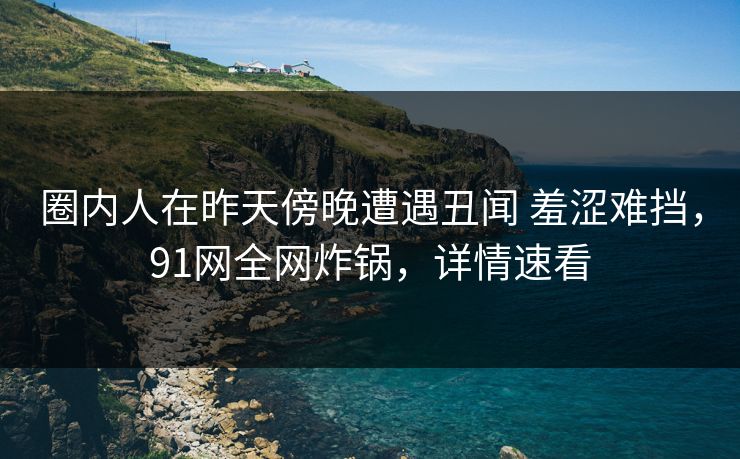 圈内人在昨天傍晚遭遇丑闻 羞涩难挡，91网全网炸锅，详情速看