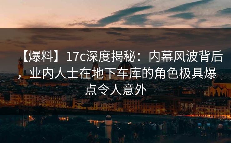 【爆料】17c深度揭秘:内幕风波背后,业内人士在地下车库的角色极具爆点令人意外 【爆料】17c深度揭秘:内幕风波背后,业内人士在地下车库的角色极具爆点令人意外