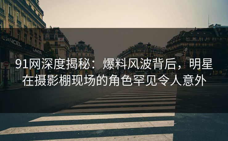 91网深度揭秘：爆料风波背后，明星在摄影棚现场的角色罕见令人意外