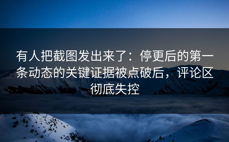 有人把截图发出来了：停更后的第一条动态的关键证据被点破后，评论区彻底失控