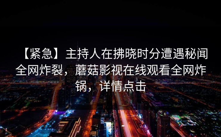 【紧急】主持人在拂晓时分遭遇秘闻 全网炸裂，蘑菇影视在线观看全网炸锅，详情点击