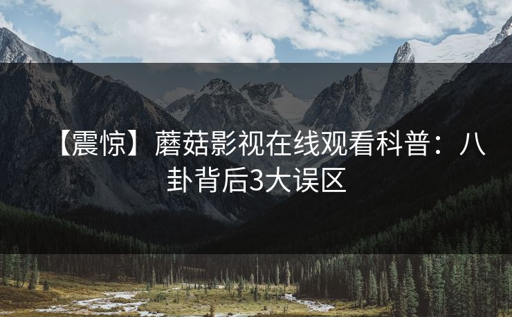 【震惊】蘑菇影视在线观看科普：八卦背后3大误区