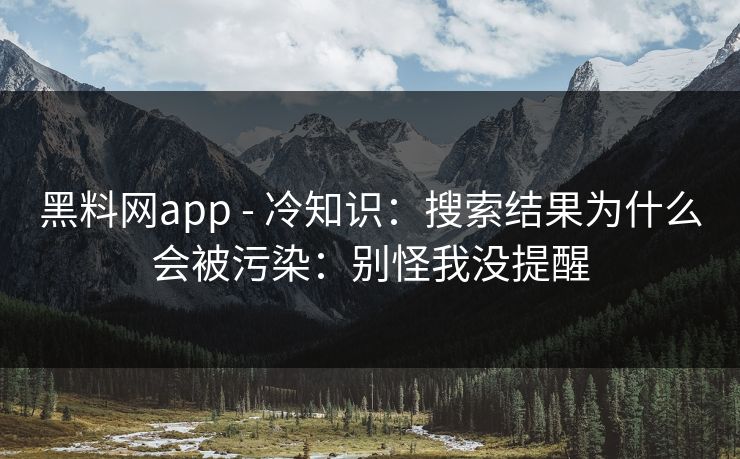 黑料网app - 冷知识：搜索结果为什么会被污染：别怪我没提醒
