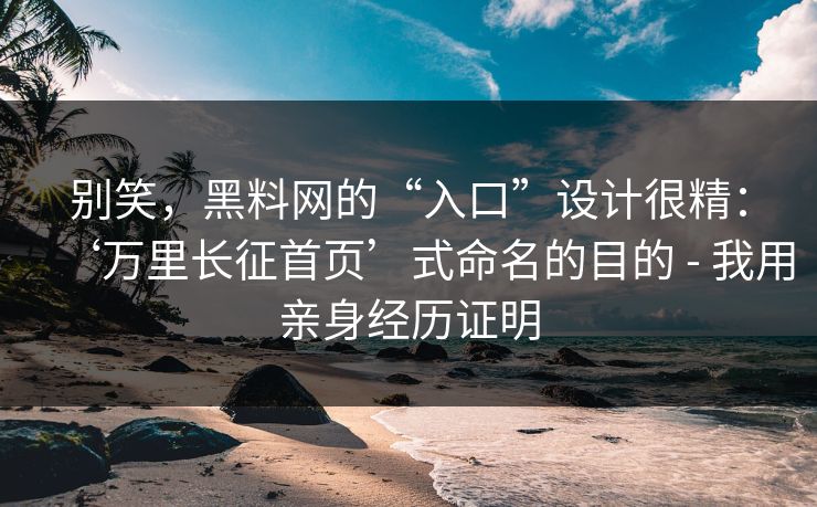 别笑，黑料网的“入口”设计很精：‘万里长征首页’式命名的目的 - 我用亲身经历证明