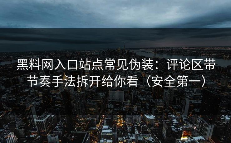 黑料网入口站点常见伪装：评论区带节奏手法拆开给你看（安全第一）