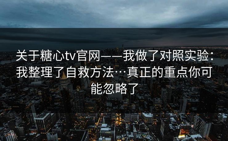 关于糖心tv官网——我做了对照实验：我整理了自救方法…真正的重点你可能忽略了