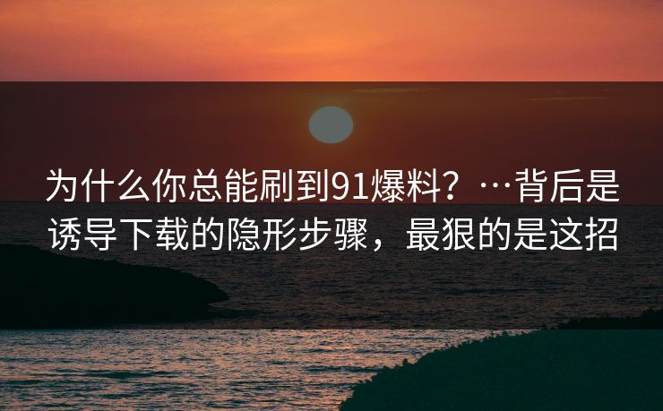 为什么你总能刷到91爆料?…背后是诱导下载的隐形步骤,最狠的是这招 为什么你总能刷到91爆料?…背后是诱导下载的隐形步骤,最狠的是这招
