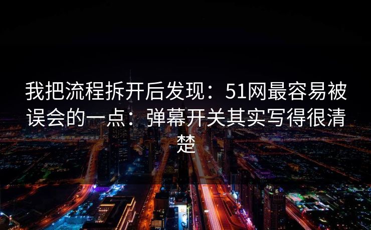 我把流程拆开后发现：51网最容易被误会的一点：弹幕开关其实写得很清楚