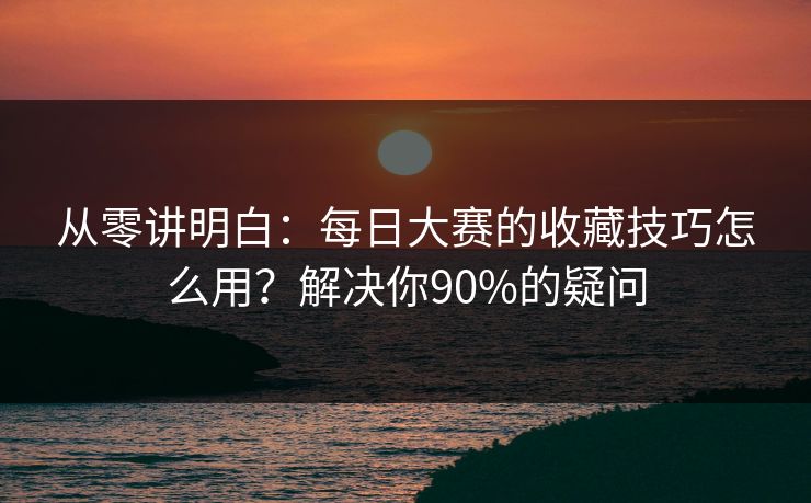 从零讲明白：每日大赛的收藏技巧怎么用？解决你90%的疑问