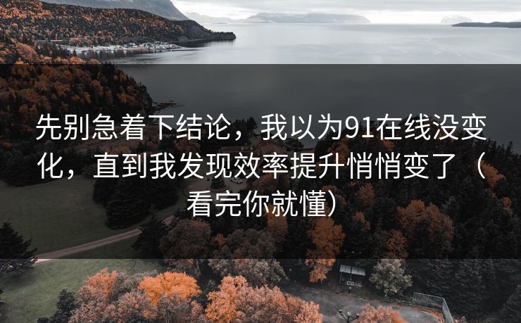 先别急着下结论，我以为91在线没变化，直到我发现效率提升悄悄变了（看完你就懂）