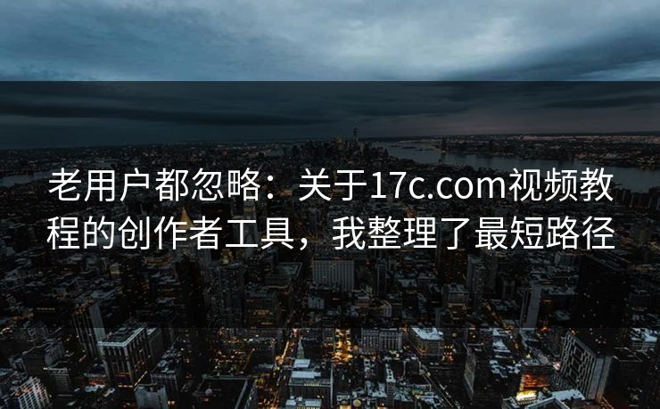 老用户都忽略：关于17c.com视频教程的创作者工具，我整理了最短路径