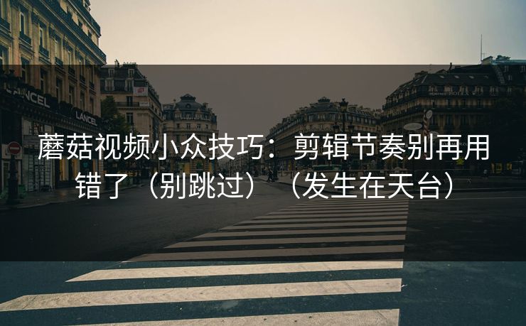 蘑菇视频小众技巧：剪辑节奏别再用错了（别跳过）（发生在天台）