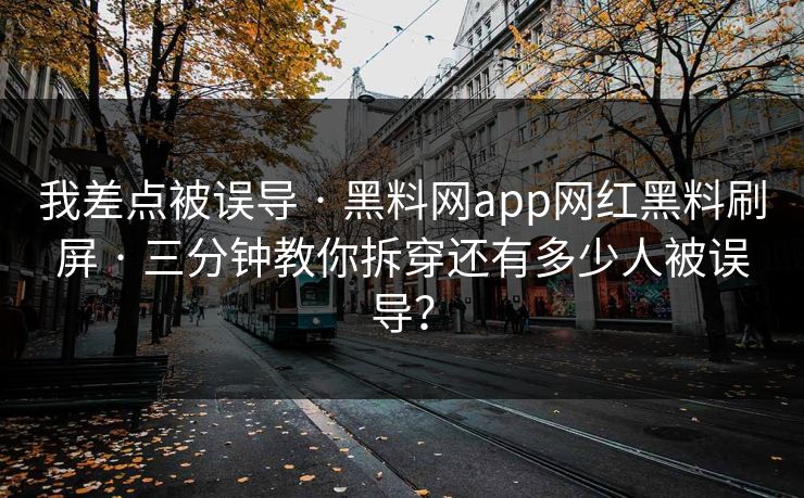 我差点被误导 · 黑料网app网红黑料刷屏 · 三分钟教你拆穿还有多少人被误导？