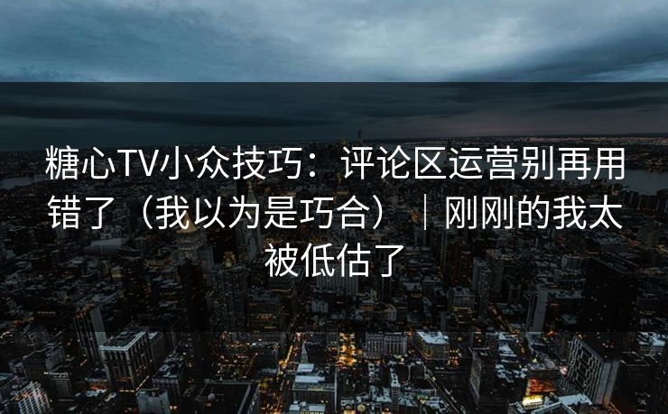 糖心TV小众技巧：评论区运营别再用错了（我以为是巧合）｜刚刚的我太被低估了