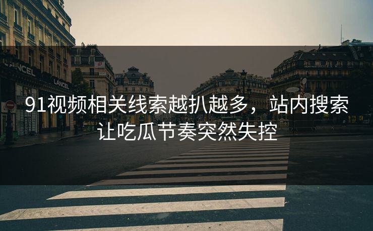 91视频相关线索越扒越多，站内搜索让吃瓜节奏突然失控