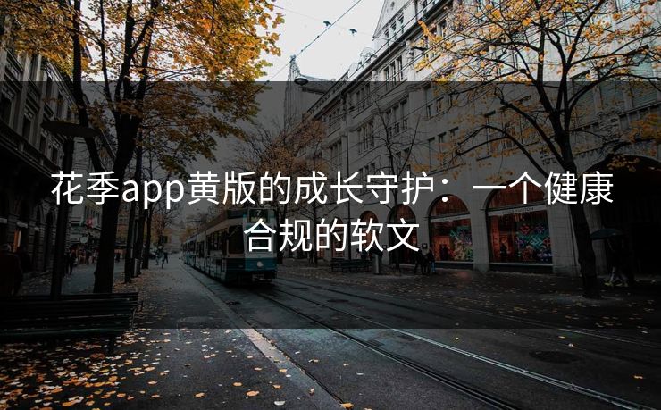 花季app黄版的成长守护:一个健康合规的软文 花季app黄版的成长守护:一个健康合规的软文