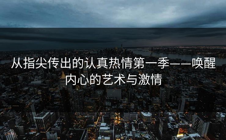 从指尖传出的认真热情第一季——唤醒内心的艺术与激情 从指尖传出的认真热情第一季——唤醒内心的艺术与激情