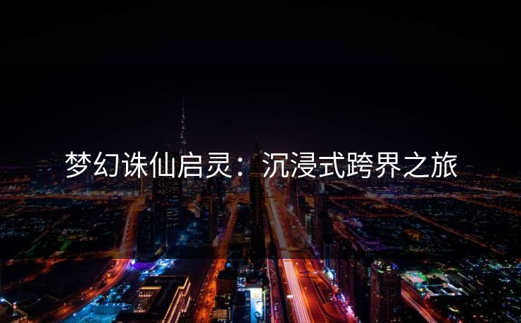 梦幻诛仙启灵:沉浸式跨界之旅 梦幻诛仙启灵:沉浸式跨界之旅