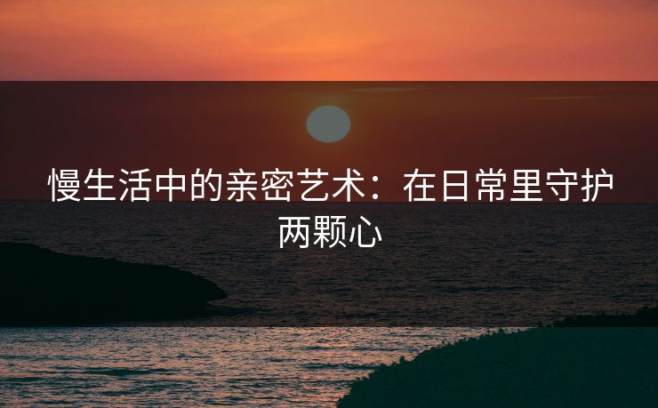 慢生活中的亲密艺术：在日常里守护两颗心