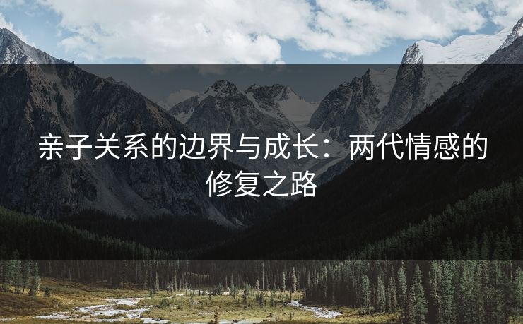 亲子关系的边界与成长：两代情感的修复之路