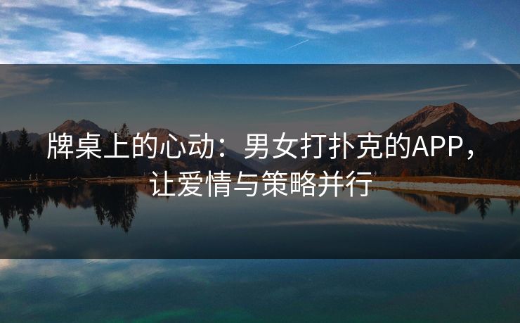 牌桌上的心动:男女打扑克的APP,让爱情与策略并行 牌桌上的心动:男女打扑克的APP,让爱情与策略并行